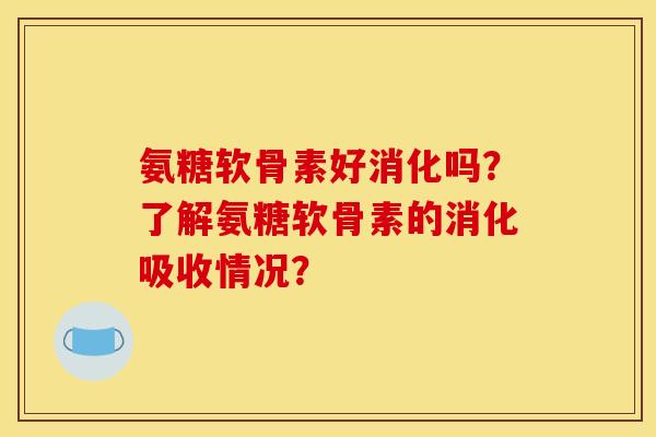 氨糖软骨素好消化吗？了解氨糖软骨素的消化吸收情况？