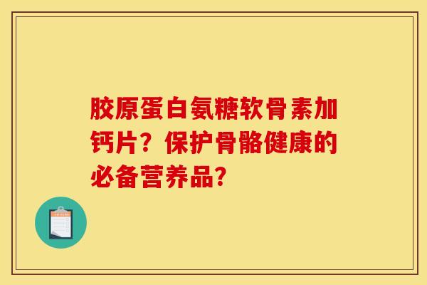 胶原蛋白氨糖软骨素加钙片？保护骨骼健康的必备营养品？