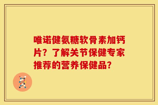 唯诺健氨糖软骨素加钙片？了解关节保健专家推荐的营养保健品？