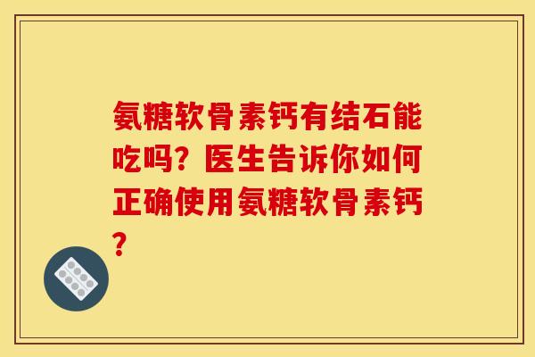 氨糖软骨素钙有结石能吃吗？医生告诉你如何正确使用氨糖软骨素钙？