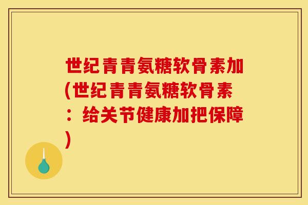 世纪青青氨糖软骨素加(世纪青青氨糖软骨素：给关节健康加把保障)