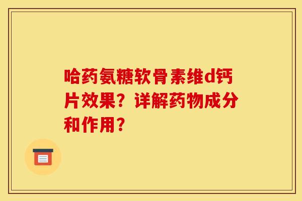 哈药氨糖软骨素维d钙片效果？详解药物成分和作用？