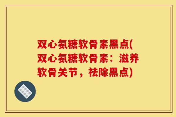 双心氨糖软骨素黑点(双心氨糖软骨素：滋养软骨关节，祛除黑点)