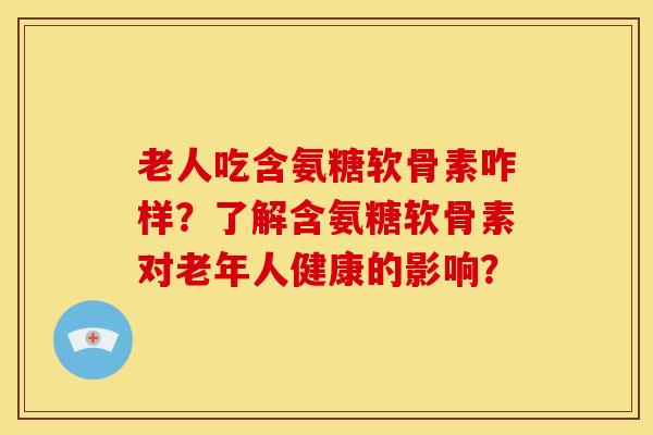 老人吃含氨糖软骨素咋样？了解含氨糖软骨素对老年人健康的影响？