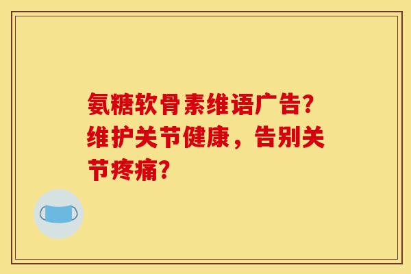 氨糖软骨素维语广告？维护关节健康，告别关节疼痛？