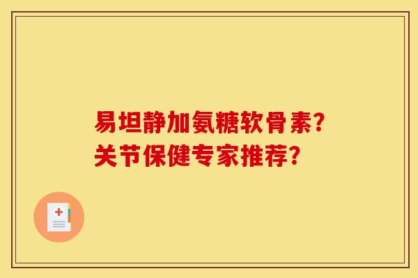 易坦静加氨糖软骨素？关节保健专家推荐？