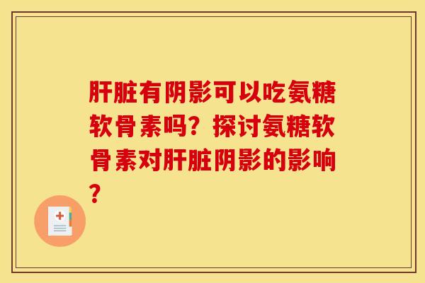 肝脏有阴影可以吃氨糖软骨素吗？探讨氨糖软骨素对肝脏阴影的影响？