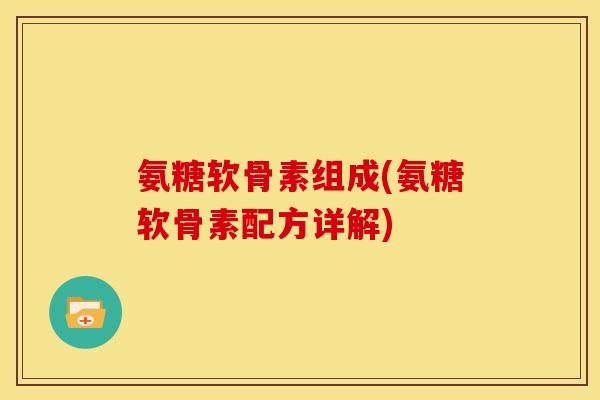 氨糖软骨素组成(氨糖软骨素配方详解)