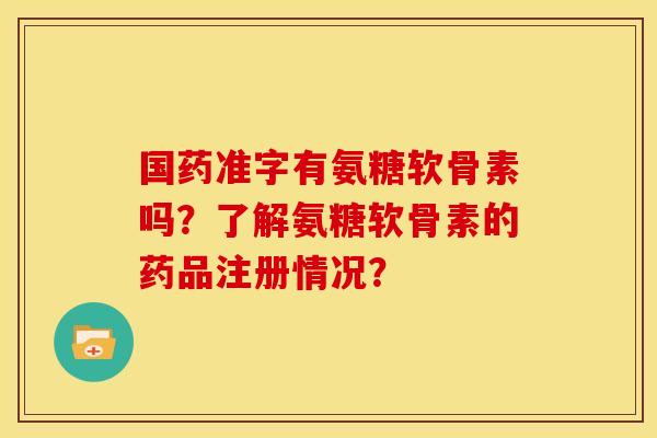 国药准字有氨糖软骨素吗？了解氨糖软骨素的药品注册情况？