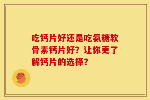吃钙片好还是吃氨糖软骨素钙片好？让你更了解钙片的选择？