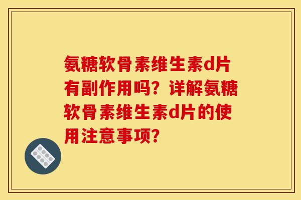 氨糖软骨素维生素d片有副作用吗？详解氨糖软骨素维生素d片的使用注意事项？