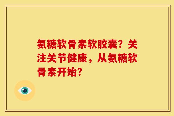 氨糖软骨素软胶囊？关注关节健康，从氨糖软骨素开始？