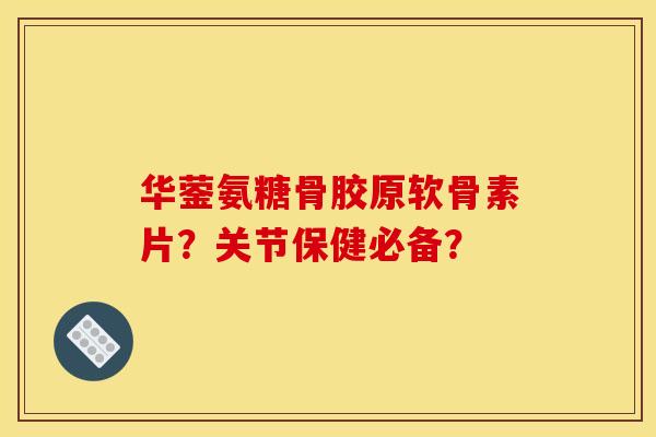 华蓥氨糖骨胶原软骨素片？关节保健必备？