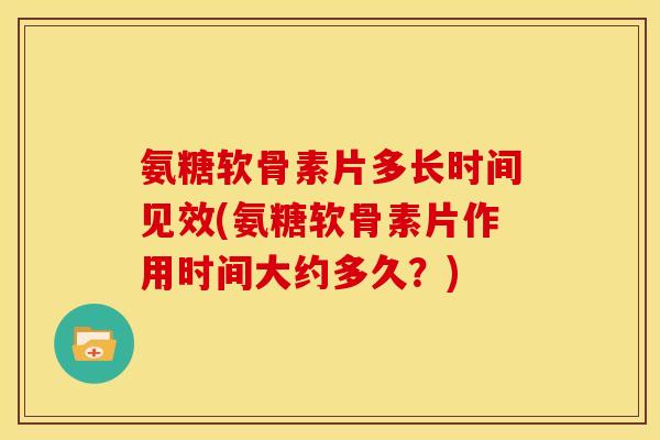 氨糖软骨素片多长时间见效(氨糖软骨素片作用时间大约多久？)