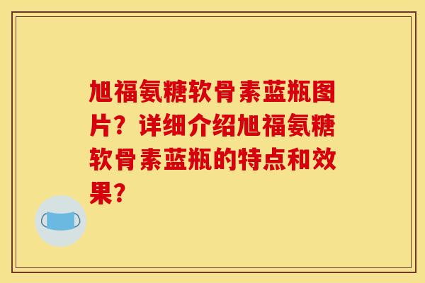 旭福氨糖软骨素蓝瓶图片？详细介绍旭福氨糖软骨素蓝瓶的特点和效果？