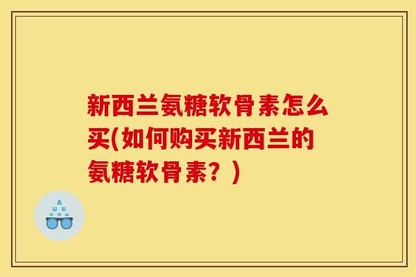 新西兰氨糖软骨素怎么买(如何购买新西兰的氨糖软骨素？)