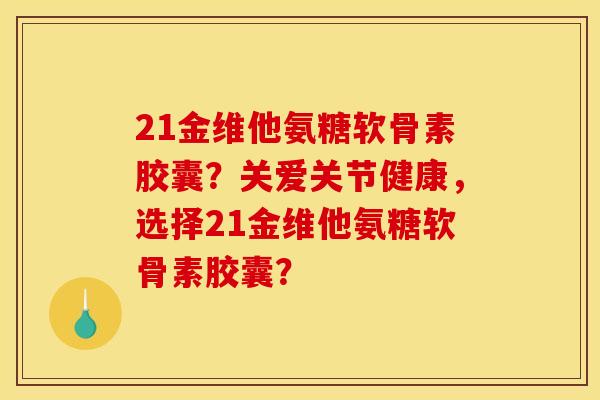 21金维他氨糖软骨素胶囊？关爱关节健康，选择21金维他氨糖软骨素胶囊？