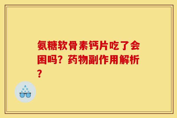 氨糖软骨素钙片吃了会困吗？药物副作用解析？