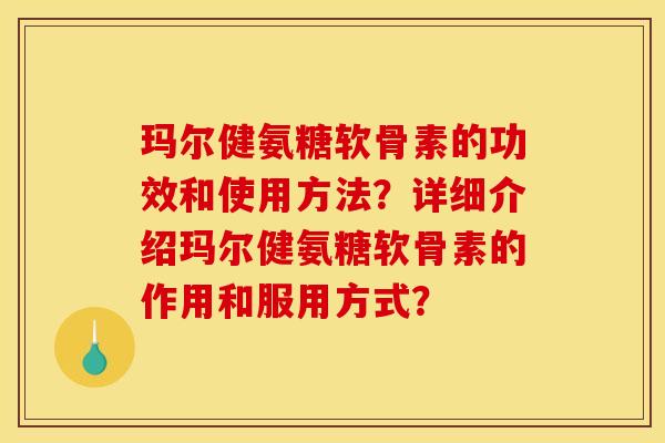 玛尔健氨糖软骨素的功效和使用方法？详细介绍玛尔健氨糖软骨素的作用和服用方式？