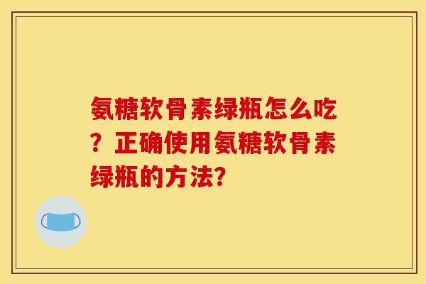 氨糖软骨素绿瓶怎么吃？正确使用氨糖软骨素绿瓶的方法？