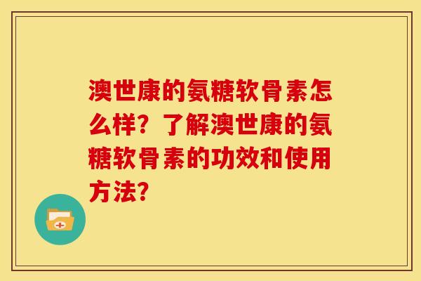 澳世康的氨糖软骨素怎么样？了解澳世康的氨糖软骨素的功效和使用方法？