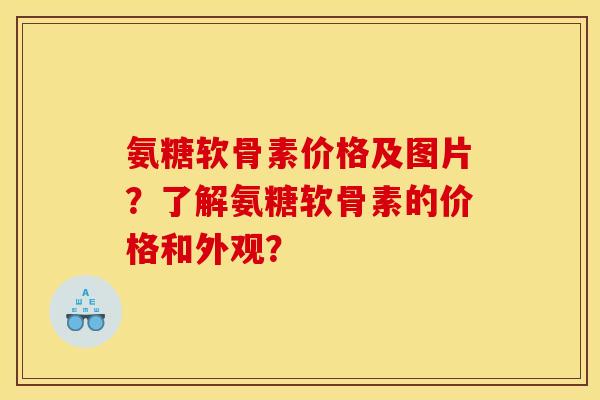 氨糖软骨素价格及图片？了解氨糖软骨素的价格和外观？