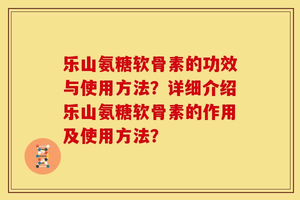 乐山氨糖软骨素的功效与使用方法？详细介绍乐山氨糖软骨素的作用及使用方法？