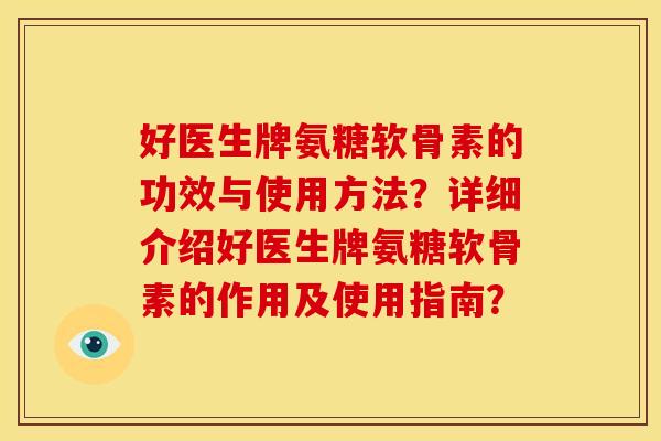 好医生牌氨糖软骨素的功效与使用方法？详细介绍好医生牌氨糖软骨素的作用及使用指南？