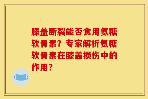 膝盖断裂能否食用氨糖软骨素？专家解析氨糖软骨素在膝盖损伤中的作用？