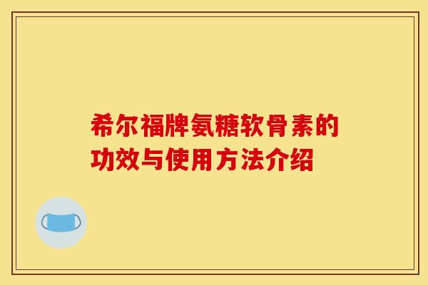 希尔福牌氨糖软骨素的功效与使用方法介绍