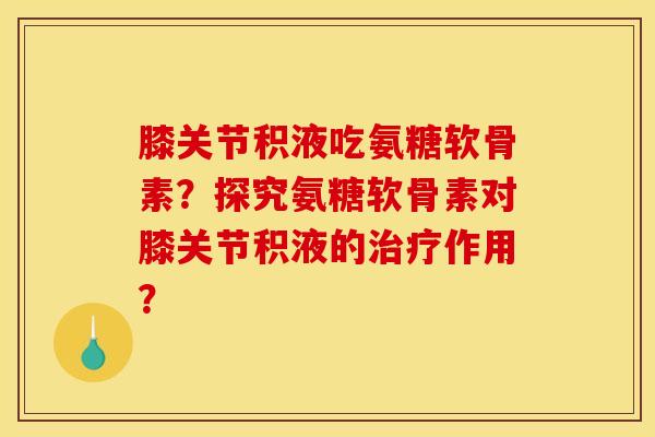 膝关节积液吃氨糖软骨素？探究氨糖软骨素对膝关节积液的治疗作用？