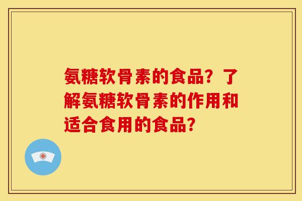 氨糖软骨素的食品？了解氨糖软骨素的作用和适合食用的食品？
