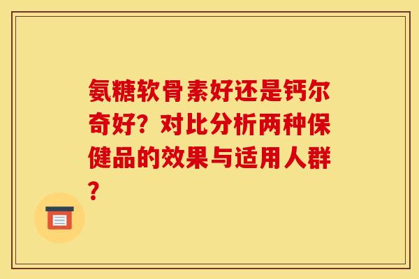 氨糖软骨素好还是钙尔奇好？对比分析两种保健品的效果与适用人群？