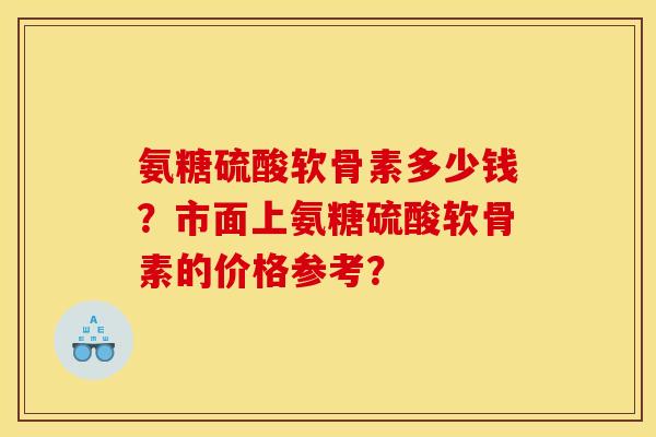 氨糖硫酸软骨素多少钱？市面上氨糖硫酸软骨素的价格参考？