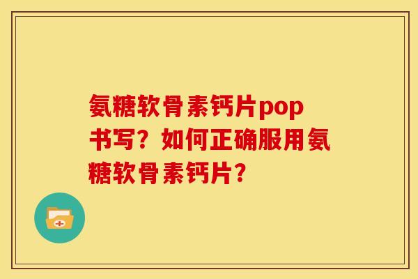 氨糖软骨素钙片pop书写？如何正确服用氨糖软骨素钙片？