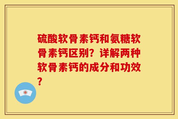 硫酸软骨素钙和氨糖软骨素钙区别？详解两种软骨素钙的成分和功效？