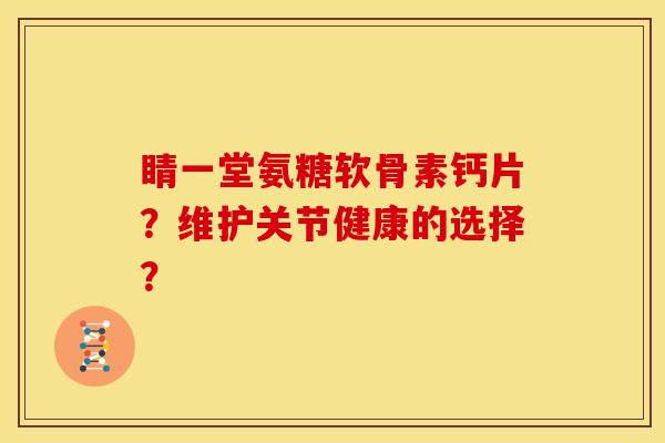睛一堂氨糖软骨素钙片？维护关节健康的选择？