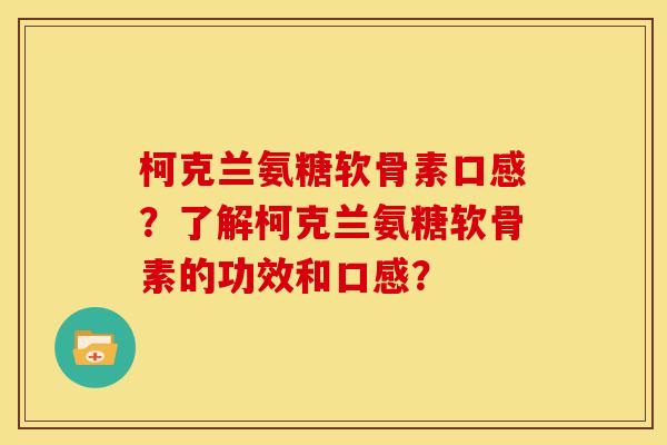 柯克兰氨糖软骨素口感？了解柯克兰氨糖软骨素的功效和口感？