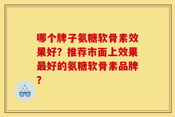 哪个牌子氨糖软骨素效果好？推荐市面上效果最好的氨糖软骨素品牌？