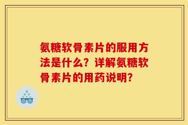 氨糖软骨素片的服用方法是什么？详解氨糖软骨素片的用药说明？
