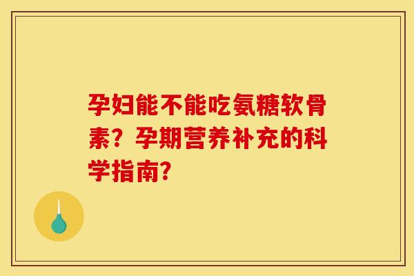 孕妇能不能吃氨糖软骨素？孕期营养补充的科学指南？
