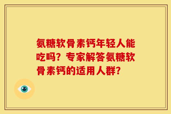 氨糖软骨素钙年轻人能吃吗？专家解答氨糖软骨素钙的适用人群？