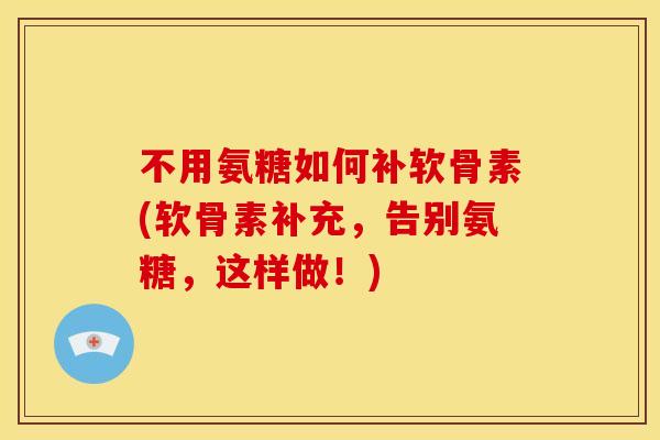 不用氨糖如何补软骨素(软骨素补充，告别氨糖，这样做！)