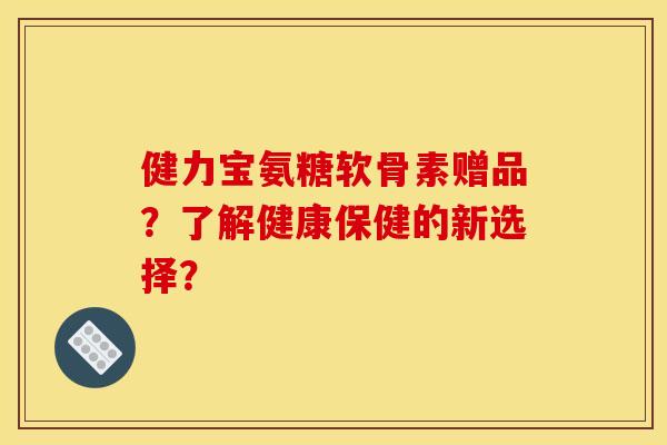 健力宝氨糖软骨素赠品？了解健康保健的新选择？