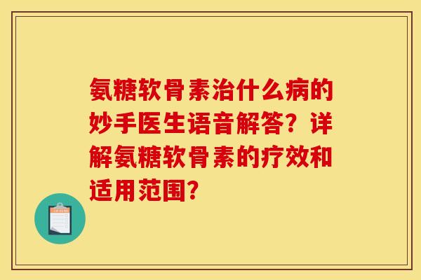 氨糖软骨素治什么病的妙手医生语音解答？详解氨糖软骨素的疗效和适用范围？