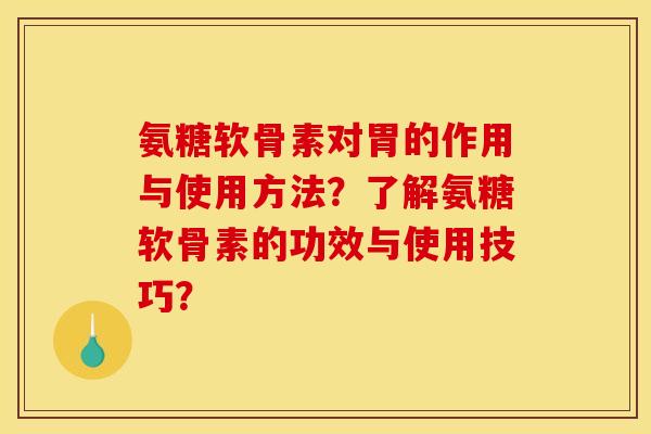 氨糖软骨素对胃的作用与使用方法？了解氨糖软骨素的功效与使用技巧？