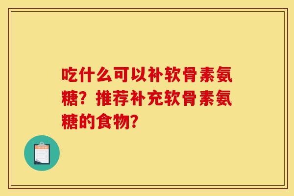 吃什么可以补软骨素氨糖？推荐补充软骨素氨糖的食物？