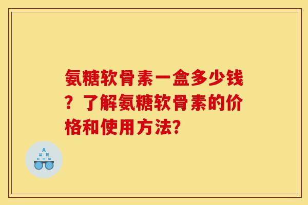 氨糖软骨素一盒多少钱？了解氨糖软骨素的价格和使用方法？