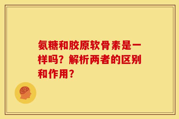 氨糖和胶原软骨素是一样吗？解析两者的区别和作用？
