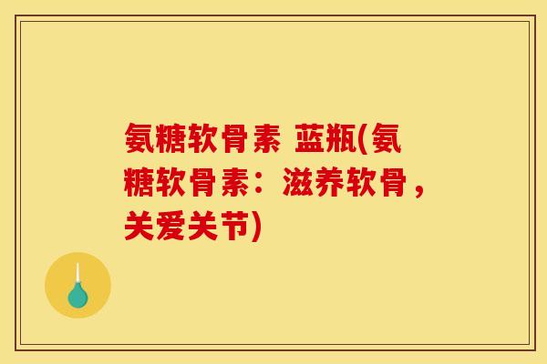 氨糖软骨素 蓝瓶(氨糖软骨素：滋养软骨，关爱关节)